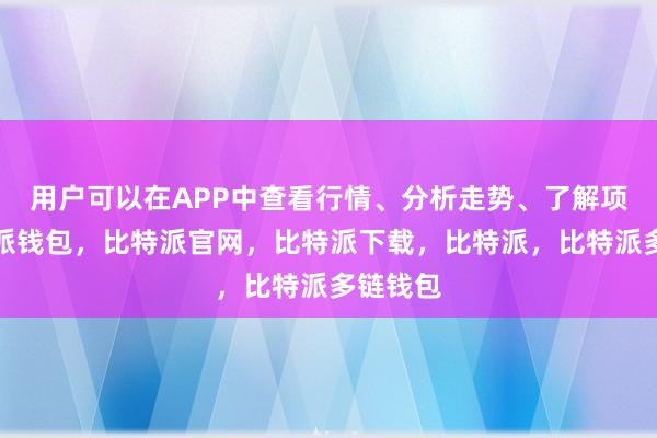 用户可以在APP中查看行情、分析走势、了解项目比特派钱包，比特派官网，比特派下载，比特派，比特派多链钱包