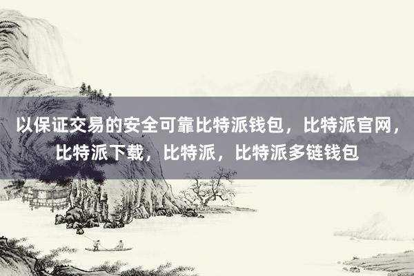 以保证交易的安全可靠比特派钱包，比特派官网，比特派下载，比特派，比特派多链钱包