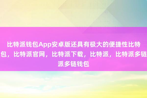 比特派钱包App安卓版还具有极大的便捷性比特派钱包，比特派官网，比特派下载，比特派，比特派多链钱包