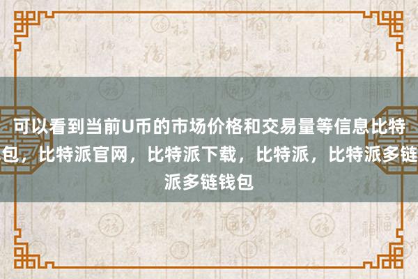 可以看到当前U币的市场价格和交易量等信息比特派钱包，比特派官网，比特派下载，比特派，比特派多链钱包