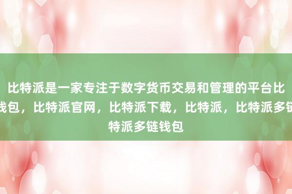 比特派是一家专注于数字货币交易和管理的平台比特派钱包，比特派官网，比特派下载，比特派，比特派多链钱包