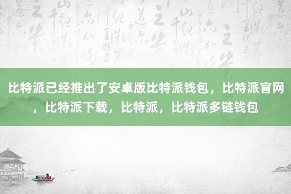 比特派已经推出了安卓版比特派钱包，比特派官网，比特派下载，比特派，比特派多链钱包