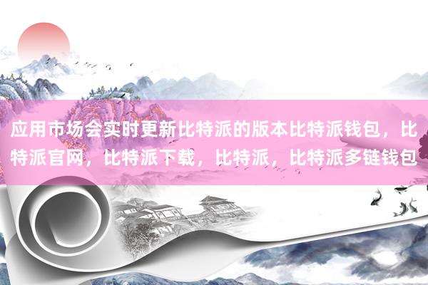 应用市场会实时更新比特派的版本比特派钱包，比特派官网，比特派下载，比特派，比特派多链钱包