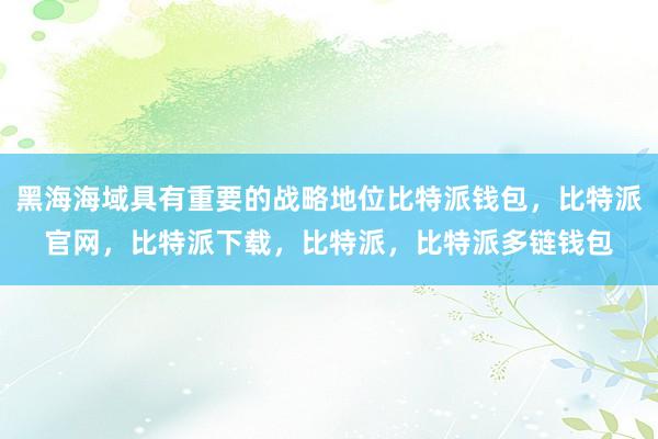 黑海海域具有重要的战略地位比特派钱包，比特派官网，比特派下载，比特派，比特派多链钱包