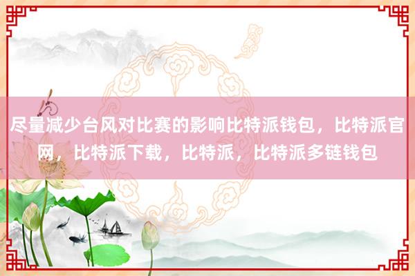 尽量减少台风对比赛的影响比特派钱包，比特派官网，比特派下载，比特派，比特派多链钱包