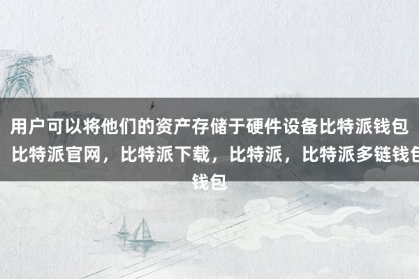 用户可以将他们的资产存储于硬件设备比特派钱包，比特派官网，比特派下载，比特派，比特派多链钱包