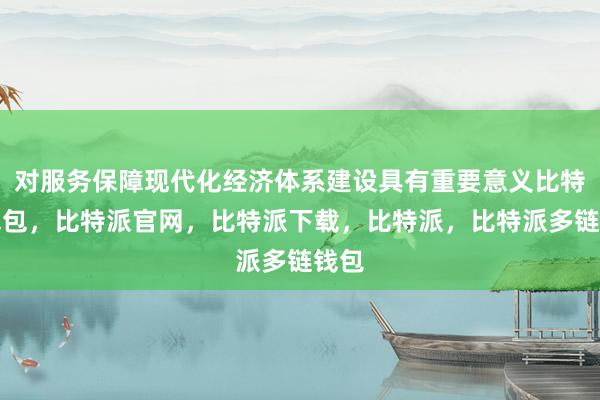 对服务保障现代化经济体系建设具有重要意义比特派钱包，比特派官网，比特派下载，比特派，比特派多链钱包