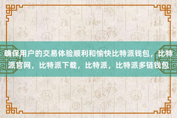 确保用户的交易体验顺利和愉快比特派钱包，比特派官网，比特派下载，比特派，比特派多链钱包