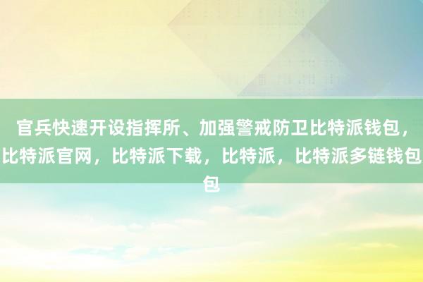 官兵快速开设指挥所、加强警戒防卫比特派钱包，比特派官网，比特派下载，比特派，比特派多链钱包