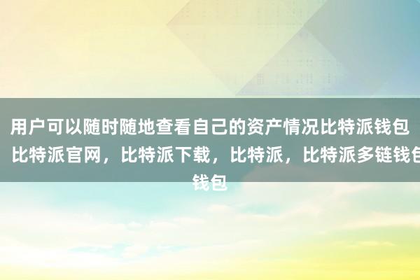 用户可以随时随地查看自己的资产情况比特派钱包，比特派官网，比特派下载，比特派，比特派多链钱包