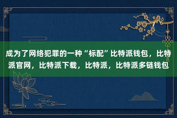 成为了网络犯罪的一种“标配”比特派钱包，比特派官网，比特派下载，比特派，比特派多链钱包