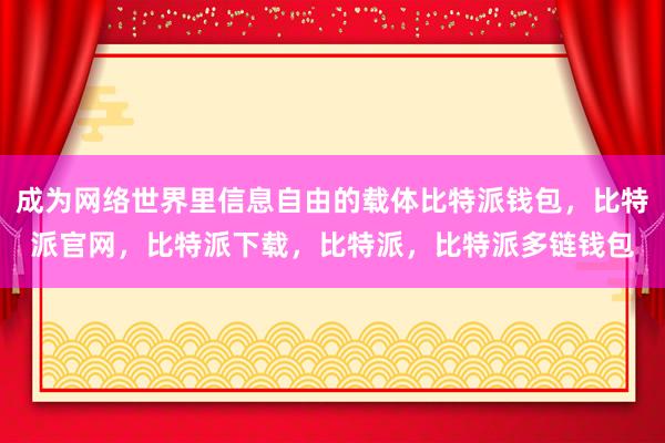 成为网络世界里信息自由的载体比特派钱包，比特派官网，比特派下载，比特派，比特派多链钱包