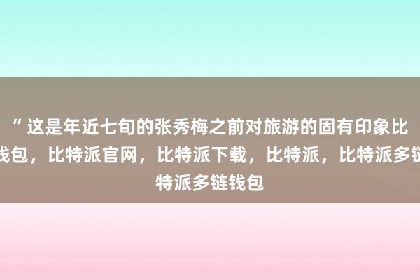 ”这是年近七旬的张秀梅之前对旅游的固有印象比特派钱包，比特派官网，比特派下载，比特派，比特派多链钱包