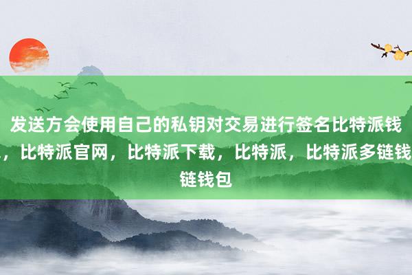 发送方会使用自己的私钥对交易进行签名比特派钱包，比特派官网，比特派下载，比特派，比特派多链钱包