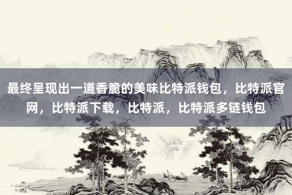 最终呈现出一道香脆的美味比特派钱包，比特派官网，比特派下载，比特派，比特派多链钱包