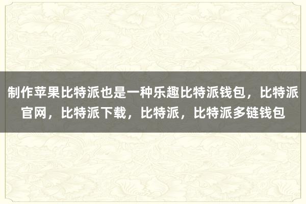 制作苹果比特派也是一种乐趣比特派钱包，比特派官网，比特派下载，比特派，比特派多链钱包