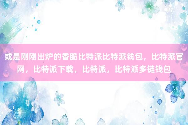 或是刚刚出炉的香脆比特派比特派钱包，比特派官网，比特派下载，比特派，比特派多链钱包