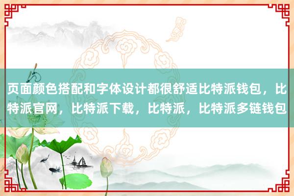 页面颜色搭配和字体设计都很舒适比特派钱包，比特派官网，比特派下载，比特派，比特派多链钱包