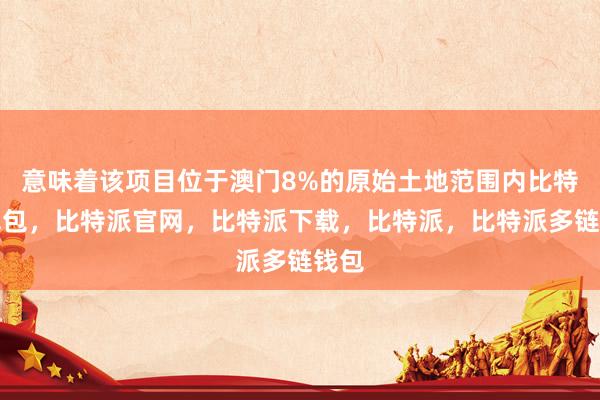 意味着该项目位于澳门8%的原始土地范围内比特派钱包，比特派官网，比特派下载，比特派，比特派多链钱包