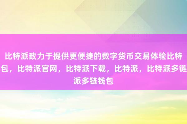 比特派致力于提供更便捷的数字货币交易体验比特派钱包，比特派官网，比特派下载，比特派，比特派多链钱包