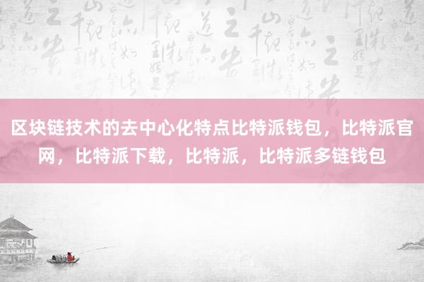 区块链技术的去中心化特点比特派钱包，比特派官网，比特派下载，比特派，比特派多链钱包