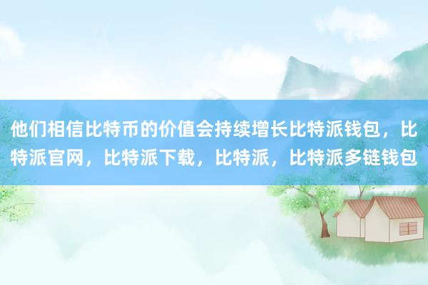 他们相信比特币的价值会持续增长比特派钱包，比特派官网，比特派下载，比特派，比特派多链钱包