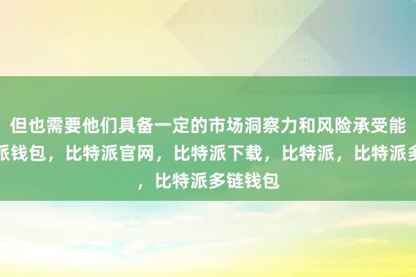 但也需要他们具备一定的市场洞察力和风险承受能力比特派钱包，比特派官网，比特派下载，比特派，比特派多链钱包