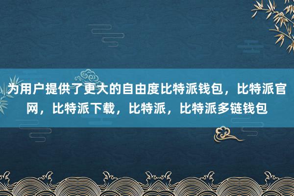 为用户提供了更大的自由度比特派钱包，比特派官网，比特派下载，比特派，比特派多链钱包