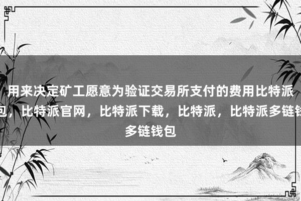 用来决定矿工愿意为验证交易所支付的费用比特派钱包，比特派官网，比特派下载，比特派，比特派多链钱包