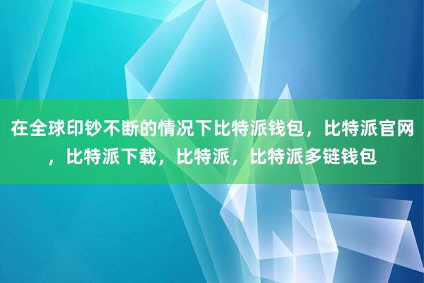 在全球印钞不断的情况下比特派钱包，比特派官网，比特派下载，比特派，比特派多链钱包