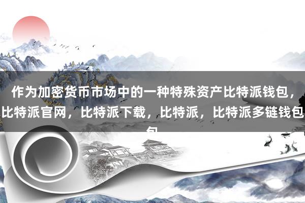 作为加密货币市场中的一种特殊资产比特派钱包，比特派官网，比特派下载，比特派，比特派多链钱包