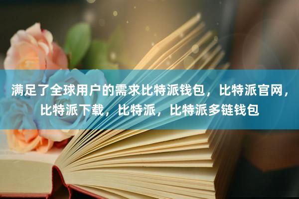 满足了全球用户的需求比特派钱包，比特派官网，比特派下载，比特派，比特派多链钱包