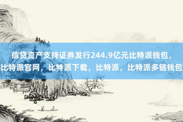 信贷资产支持证券发行244.9亿元比特派钱包，比特派官网，比特派下载，比特派，比特派多链钱包