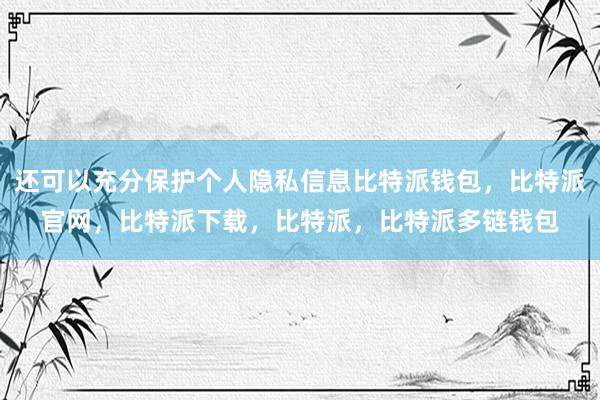 还可以充分保护个人隐私信息比特派钱包，比特派官网，比特派下载，比特派，比特派多链钱包