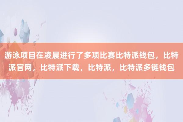 游泳项目在凌晨进行了多项比赛比特派钱包，比特派官网，比特派下载，比特派，比特派多链钱包