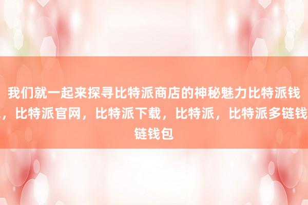 我们就一起来探寻比特派商店的神秘魅力比特派钱包，比特派官网，比特派下载，比特派，比特派多链钱包