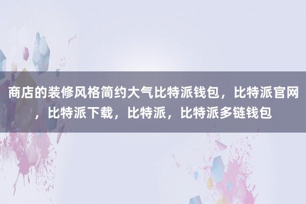 商店的装修风格简约大气比特派钱包，比特派官网，比特派下载，比特派，比特派多链钱包