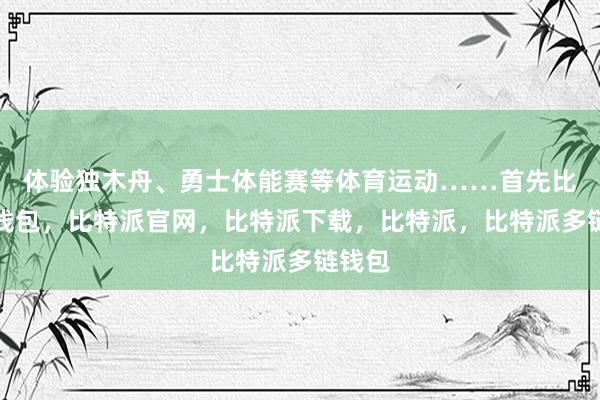 体验独木舟、勇士体能赛等体育运动……首先比特派钱包，比特派官网，比特派下载，比特派，比特派多链钱包