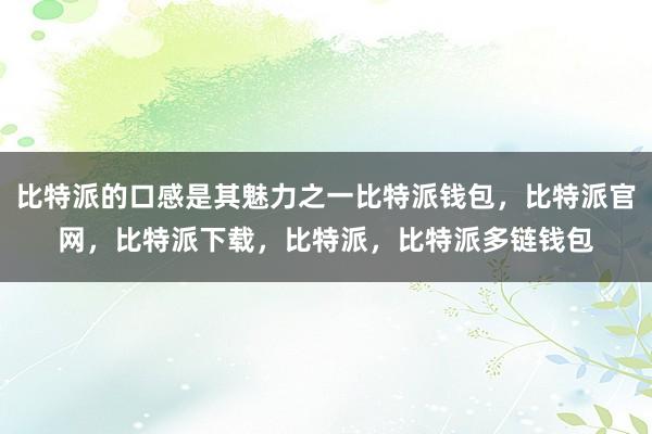 比特派的口感是其魅力之一比特派钱包，比特派官网，比特派下载，比特派，比特派多链钱包