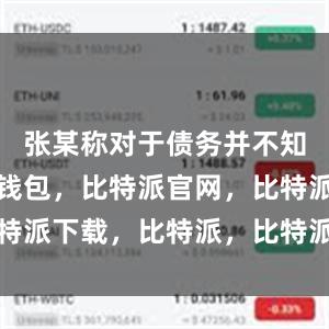 张某称对于债务并不知情比特派钱包，比特派官网，比特派下载，比特派，比特派多链钱包