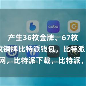 产生36枚金牌、67枚银牌和99枚铜牌比特派钱包，比特派官网，比特派下载，比特派，比特派多链钱包