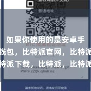 如果你使用的是安卓手机比特派钱包，比特派官网，比特派下载，比特派，比特派多链钱包