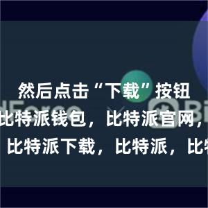 然后点击“下载”按钮进行安装比特派钱包，比特派官网，比特派下载，比特派，比特派多链钱包