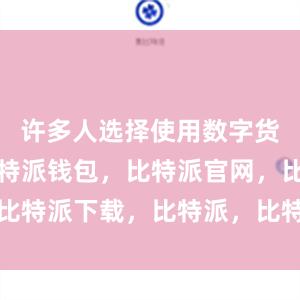 许多人选择使用数字货币钱包比特派钱包，比特派官网，比特派下载，比特派，比特派多链钱包