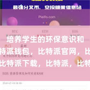 培养学生的环保意识和责任感比特派钱包，比特派官网，比特派下载，比特派，比特派多链钱包